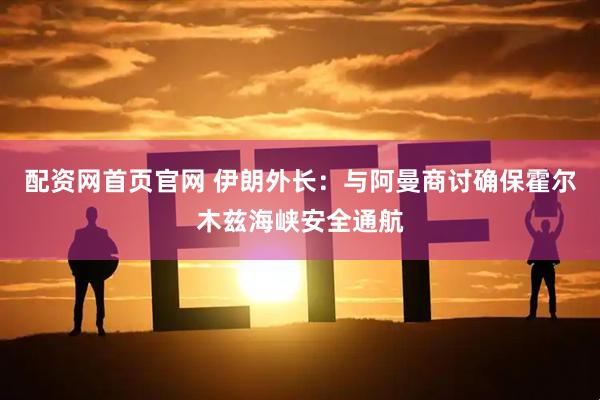 配资网首页官网 伊朗外长：与阿曼商讨确保霍尔木兹海峡安全通航