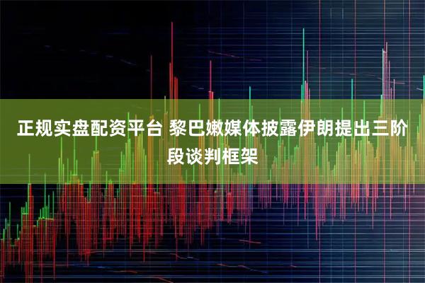 正规实盘配资平台 黎巴嫩媒体披露伊朗提出三阶段谈判框架